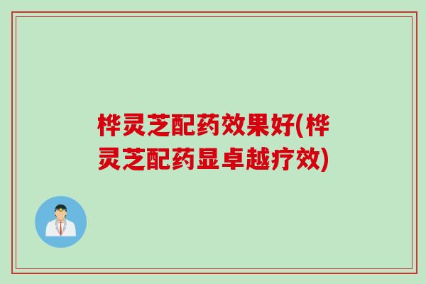桦灵芝配药效果好(桦灵芝配药显卓越疗效)
