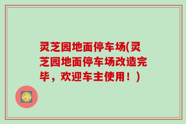灵芝园地面停车场(灵芝园地面停车场改造完毕，欢迎车主使用！)