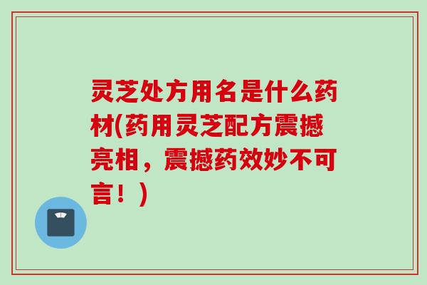 灵芝处方用名是什么药材(药用灵芝配方震撼亮相，震撼药效妙不可言！)