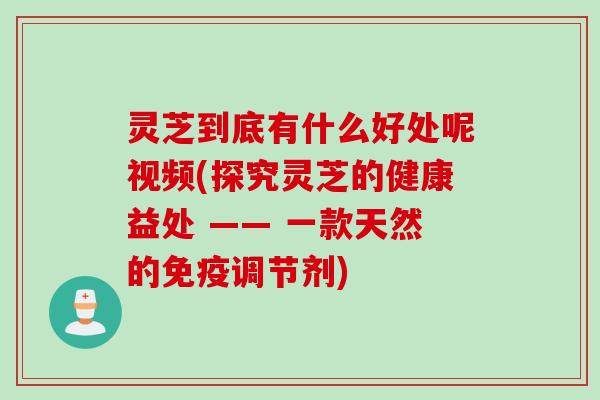 灵芝到底有什么好处呢视频(探究灵芝的健康益处 —— 一款天然的免疫调节剂)