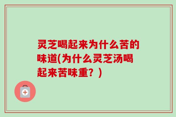 灵芝喝起来为什么苦的味道(为什么灵芝汤喝起来苦味重？)