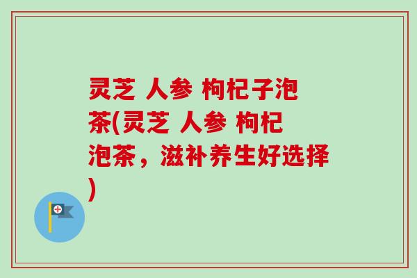 灵芝 人参 枸杞子泡茶(灵芝 人参 枸杞泡茶，滋补养生好选择)