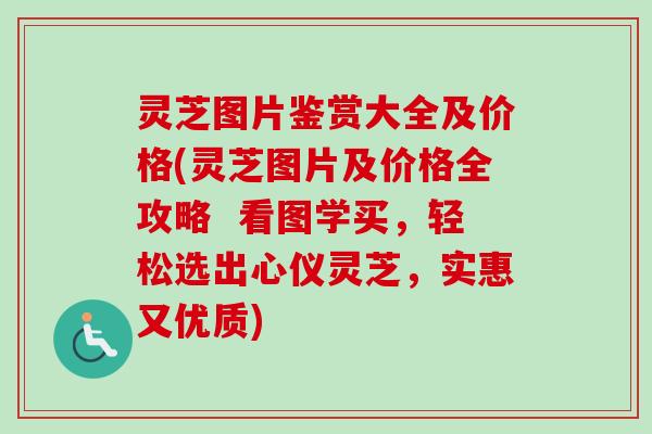灵芝图片鉴赏大全及价格(灵芝图片及价格全攻略  看图学买，轻松选出心仪灵芝，实惠又优质)