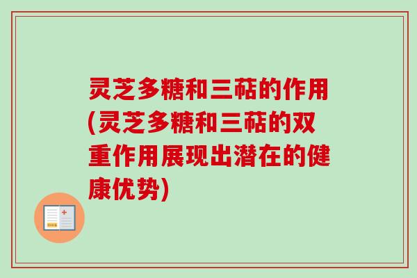 灵芝多糖和三萜的作用(灵芝多糖和三萜的双重作用展现出潜在的健康优势)