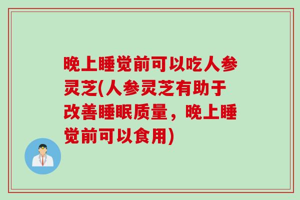 晚上睡觉前可以吃人参灵芝(人参灵芝有助于改善睡眠质量，晚上睡觉前可以食用)