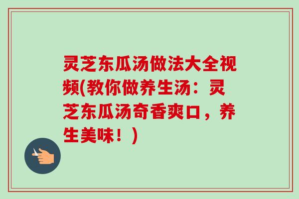 灵芝东瓜汤做法大全视频(教你做养生汤：灵芝东瓜汤奇香爽口，养生美味！)