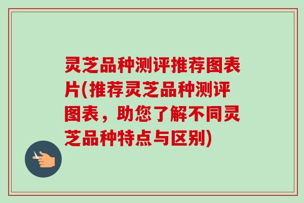 灵芝品种测评推荐图表片(推荐灵芝品种测评图表，助您了解不同灵芝品种特点与区别)