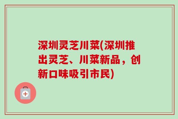 深圳灵芝川菜(深圳推出灵芝、川菜新品，创新口味吸引市民)