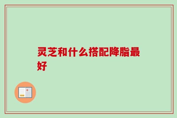 灵芝和什么搭配降脂最好