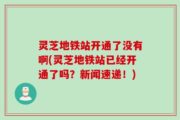 灵芝地铁站开通了没有啊(灵芝地铁站已经开通了吗？新闻速递！)