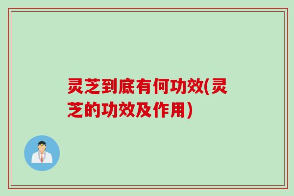 灵芝到底有何功效(灵芝的功效及作用)