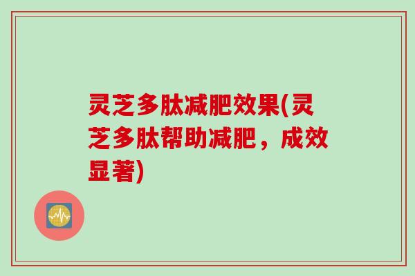 灵芝多肽减肥效果(灵芝多肽帮助减肥，成效显著)
