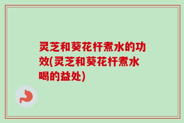 灵芝和葵花杆煮水的功效(灵芝和葵花杆煮水喝的益处)