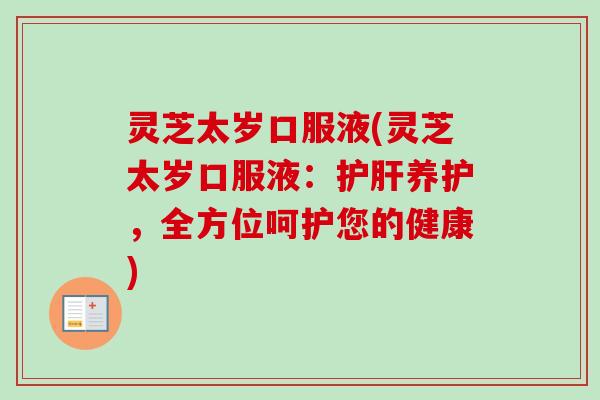 灵芝太岁口服液(灵芝太岁口服液：护肝养护，全方位呵护您的健康)