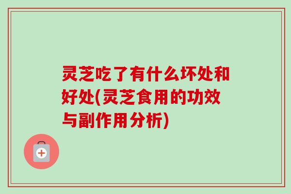 灵芝吃了有什么坏处和好处(灵芝食用的功效与副作用分析)