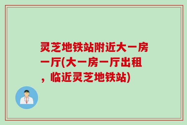 灵芝地铁站附近大一房一厅(大一房一厅出租，临近灵芝地铁站)