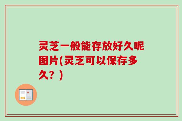 灵芝一般能存放好久呢图片(灵芝可以保存多久？)