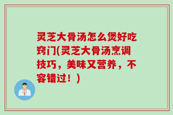 灵芝大骨汤怎么煲好吃窍门(灵芝大骨汤烹调技巧，美味又营养，不容错过！)