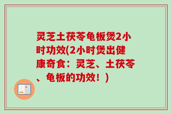 灵芝土茯苓龟板煲2小时功效(2小时煲出健康奇食：灵芝、土茯苓、龟板的功效！)