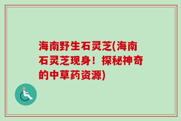 海南野生石灵芝(海南石灵芝现身！探秘神奇的中草药资源)