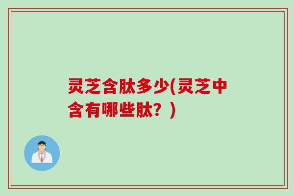 灵芝含肽多少(灵芝中含有哪些肽？)