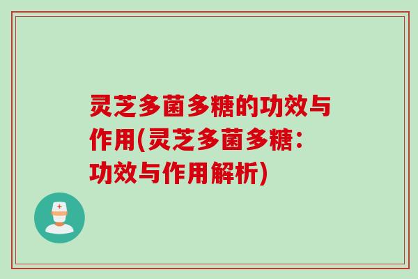 灵芝多菌多糖的功效与作用(灵芝多菌多糖：功效与作用解析)