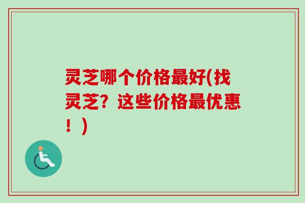 灵芝哪个价格最好(找灵芝？这些价格最优惠！)