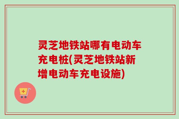 灵芝地铁站哪有电动车充电桩(灵芝地铁站新增电动车充电设施)