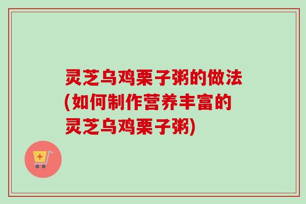 灵芝乌鸡栗子粥的做法(如何制作营养丰富的灵芝乌鸡栗子粥)