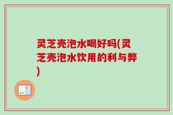 灵芝壳泡水喝好吗(灵芝壳泡水饮用的利与弊)