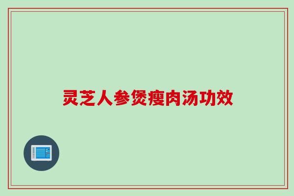 灵芝人参煲瘦肉汤功效
