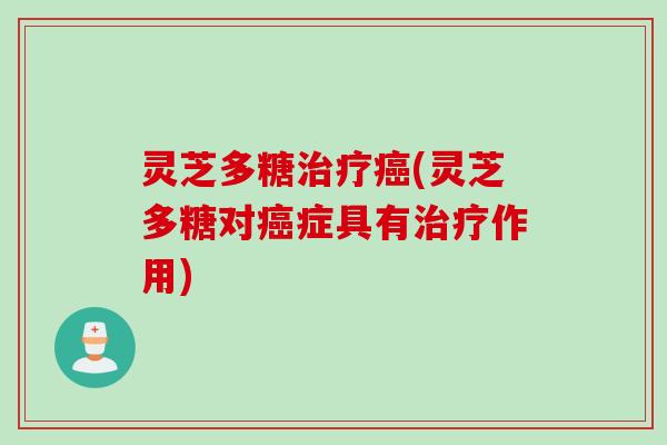 灵芝多糖治疗癌(灵芝多糖对癌症具有治疗作用)