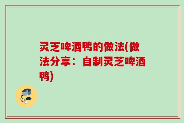 灵芝啤酒鸭的做法(做法分享:自制灵芝啤酒鸭) 灵芝啤酒鸭的做法(做法分享:自制灵芝啤酒鸭)