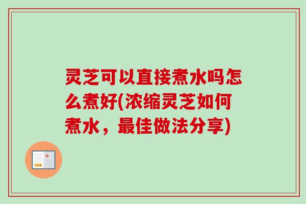 灵芝可以直接煮水吗怎么煮好(浓缩灵芝如何煮水,最佳做法分享)