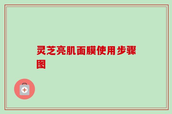 灵芝亮肌面膜使用步骤图