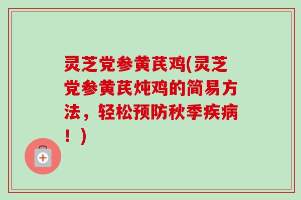 灵芝党参黄芪鸡(灵芝党参黄芪炖鸡的简易方法，轻松预防秋季疾病！)