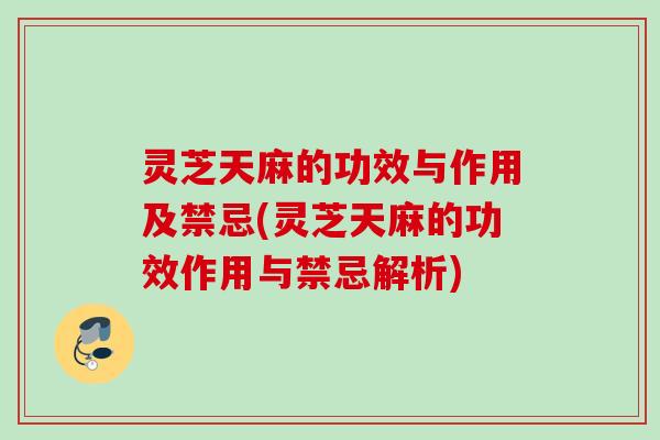 灵芝天麻的功效与作用及禁忌(灵芝天麻的功效作用与禁忌解析)
