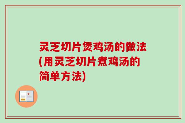 灵芝切片煲鸡汤的做法(用灵芝切片煮鸡汤的简单方法)