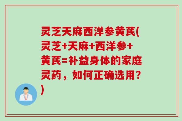 灵芝天麻西洋参黄芪(灵芝+天麻+西洋参+黄芪=补益身体的家庭灵药，如何正确选用？)