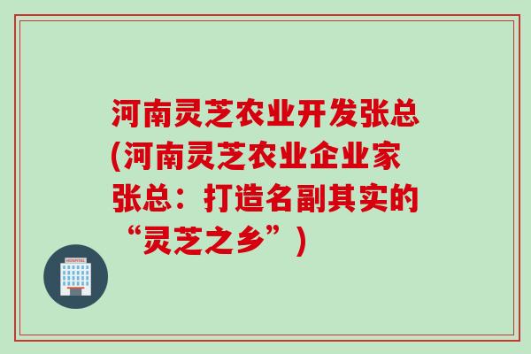 河南灵芝农业开发张总(河南灵芝农业企业家张总：打造名副其实的“灵芝之乡”)