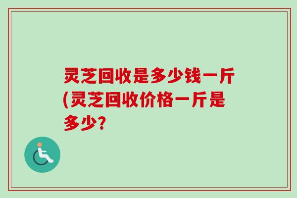 灵芝回收是多少钱一斤(灵芝回收价格一斤是多少？