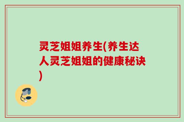 灵芝姐姐养生(养生达人灵芝姐姐的健康秘诀)