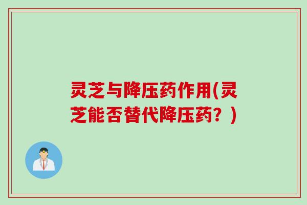 灵芝与降压药作用(灵芝能否替代降压药？)