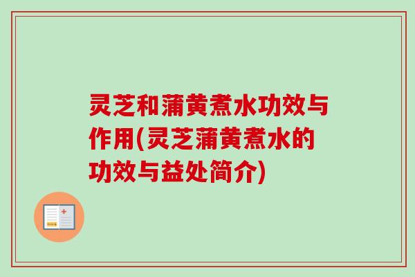 灵芝和蒲黄煮水功效与作用(灵芝蒲黄煮水的功效与益处简介)