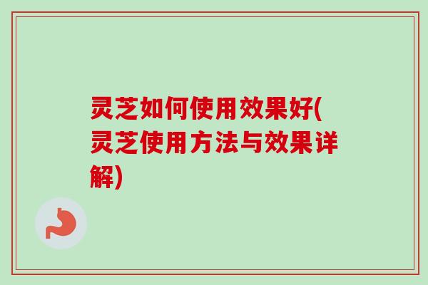 灵芝如何使用效果好(灵芝使用方法与效果详解)