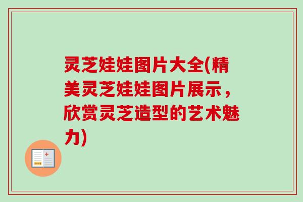灵芝娃娃图片大全(精美灵芝娃娃图片展示，欣赏灵芝造型的艺术魅力)