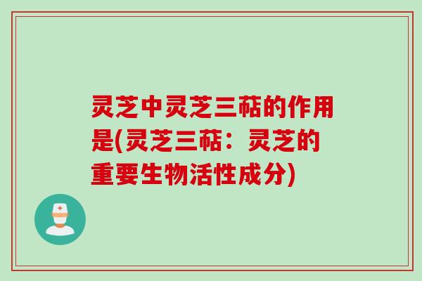 灵芝中灵芝三萜的作用是(灵芝三萜：灵芝的重要生物活性成分)