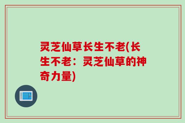 灵芝仙草长生不老(长生不老：灵芝仙草的神奇力量)