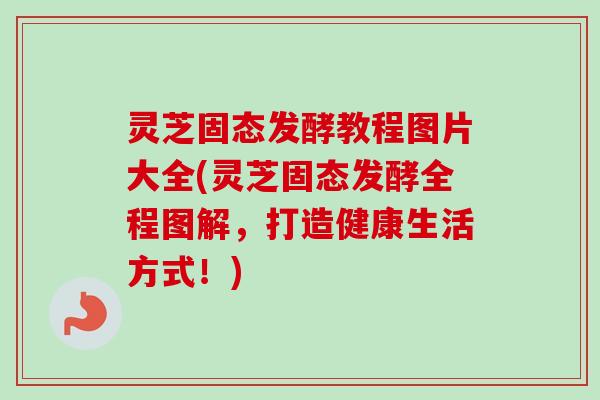 灵芝固态发酵教程图片大全(灵芝固态发酵全程图解，打造健康生活方式！)