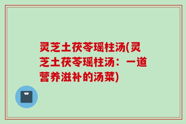 灵芝土茯苓瑶柱汤(灵芝土茯苓瑶柱汤：一道营养滋补的汤菜)